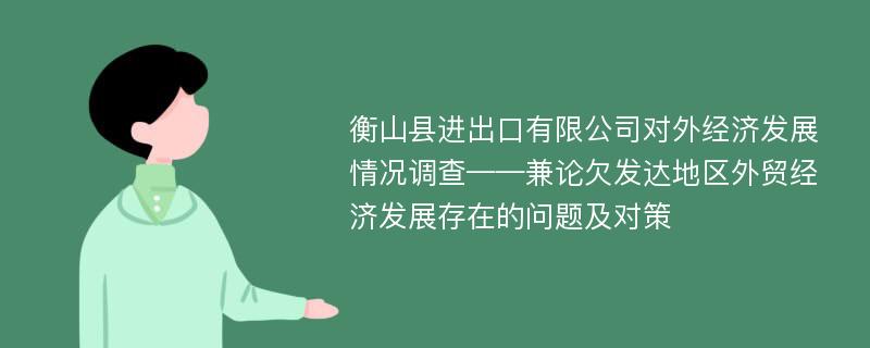 衡山县进出口有限公司对外经济发展情况调查——兼论欠发达地区外贸经济发展存在的问题及对策
