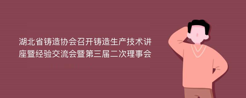 湖北省铸造协会召开铸造生产技术讲座暨经验交流会暨第三届二次理事会