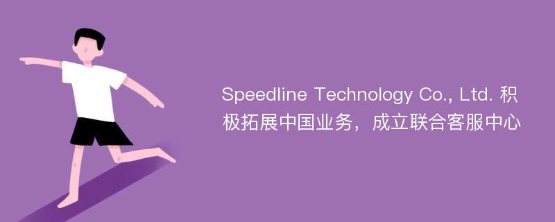 Speedline Technology Co., Ltd. 积极拓展中国业务，成立联合客服中心