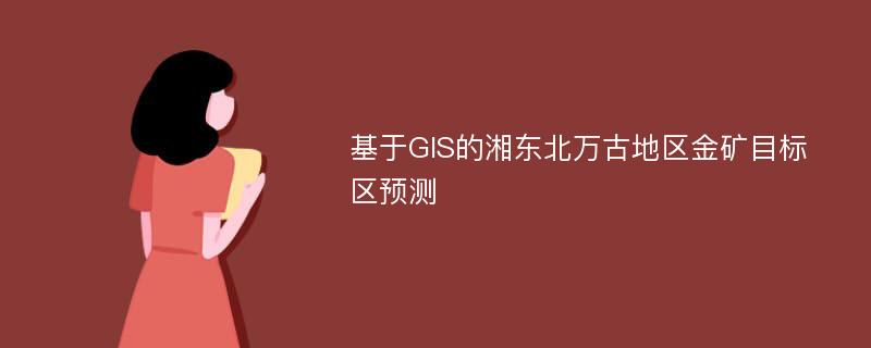 基于GIS的湘东北万古地区金矿目标区预测