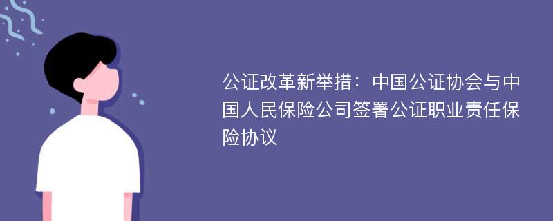 公证改革新举措：中国公证协会与中国人民保险公司签署公证职业责任保险协议