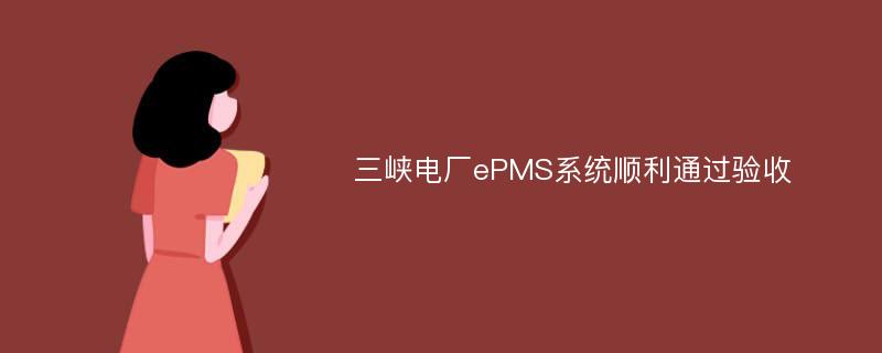 三峡电厂ePMS系统顺利通过验收