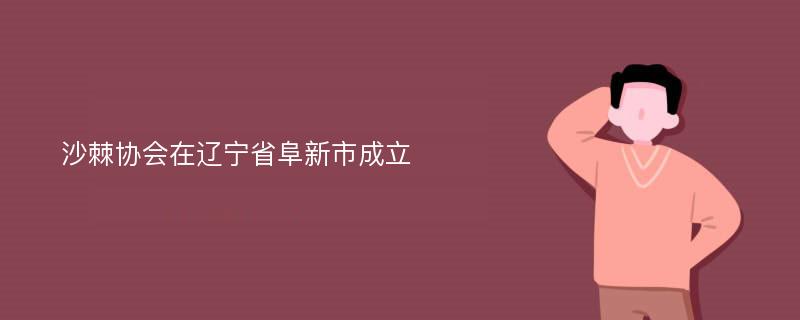 沙棘协会在辽宁省阜新市成立