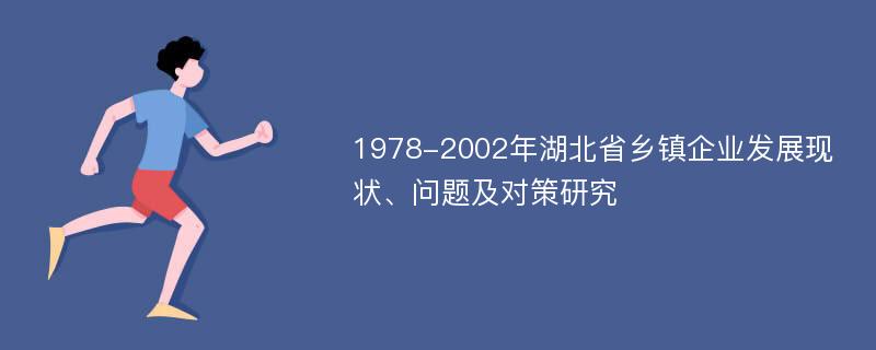 1978-2002年湖北省乡镇企业发展现状、问题及对策研究