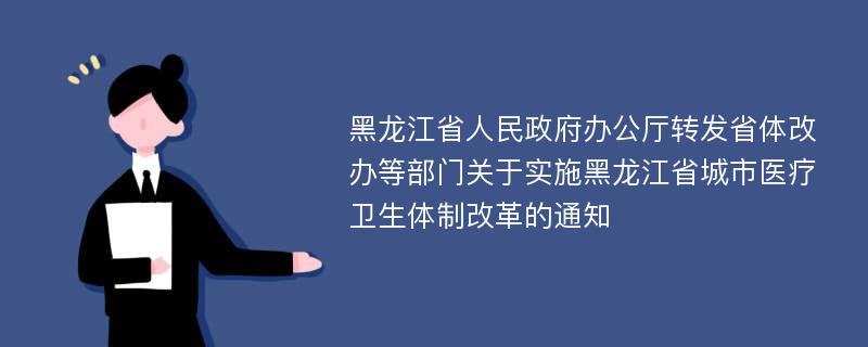 黑龙江省人民政府办公厅转发省体改办等部门关于实施黑龙江省城市医疗卫生体制改革的通知