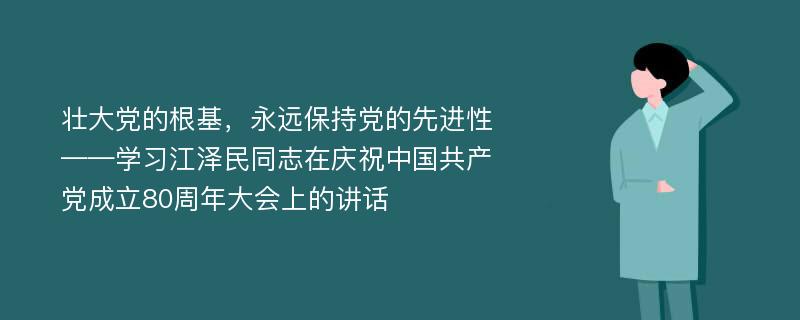 壮大党的根基，永远保持党的先进性——学习江泽民同志在庆祝中国共产党成立80周年大会上的讲话